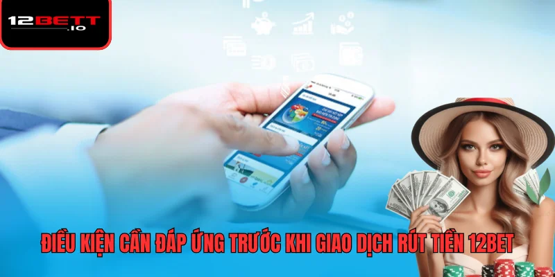 Rút Tiền 12BET - Hướng Dẫn Các Bước Và Lưu Ý Quan Trọng 6 Điều kiện cần đáp ứng trước khi giao dịch rút tiền 12BET