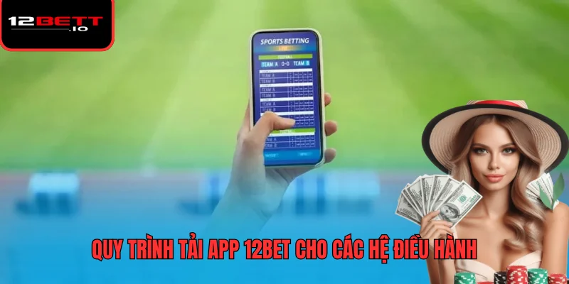 Tải App 12BET - Đánh Giá Hiệu Năng Và Các Vấn Đề Bảo Mật 6 Quy trình tải app 12BET cho các hệ điều hành